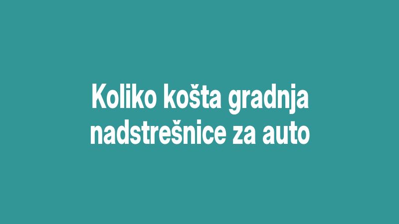 Koliko košta gradnja nadstrešnice za auto